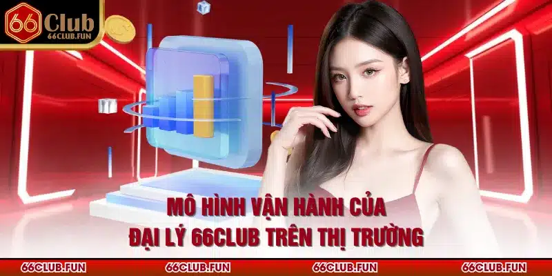 Mô hình vận hành của đại lý 66Club trên thị trường