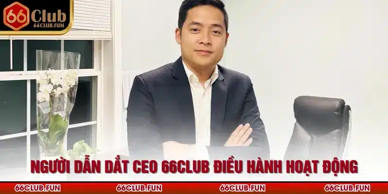 Người dẫn dắt CEO 66Club điều hành hoạt động