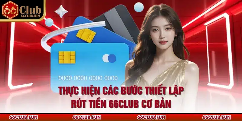 Thực hiện các bước thiết lập rút tiền 66Club cơ bản