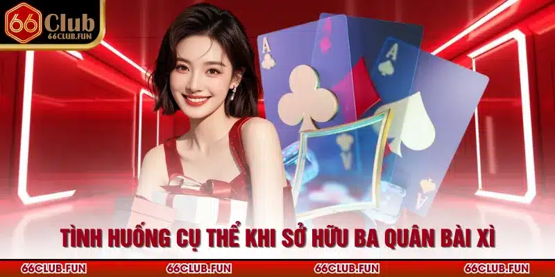 Tình huống cụ thể khi sở hữu ba quân bài xì