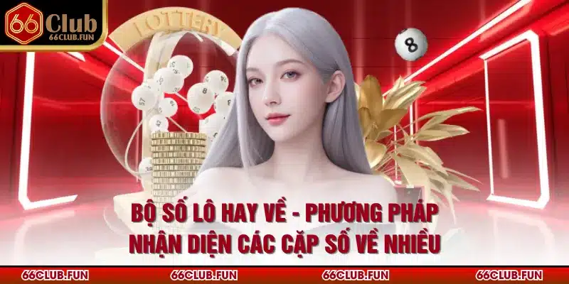 Bộ Số Lô Hay Về - Phương Pháp Nhận Diện Các Cặp Số Về Nhiều